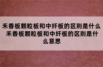 禾香板颗粒板和中纤板的区别是什么 禾香板颗粒板和中纤板的区别是什么意思